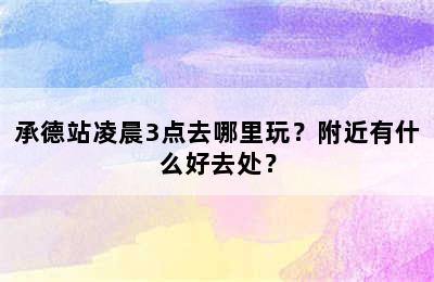 承德站凌晨3点去哪里玩？附近有什么好去处？