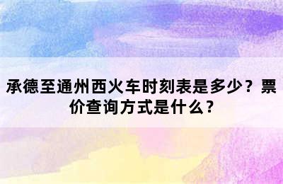 承德至通州西火车时刻表是多少？票价查询方式是什么？