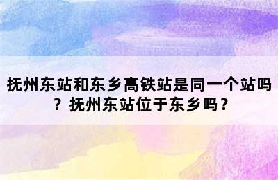 抚州东站和东乡高铁站是同一个站吗？抚州东站位于东乡吗？