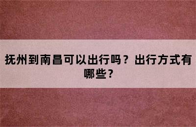 抚州到南昌可以出行吗？出行方式有哪些？
