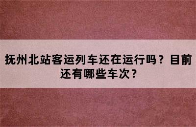 抚州北站客运列车还在运行吗？目前还有哪些车次？
