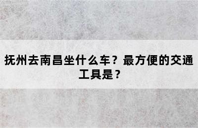 抚州去南昌坐什么车？最方便的交通工具是？