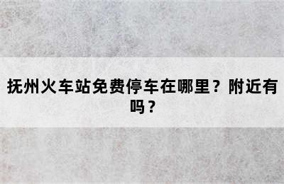 抚州火车站免费停车在哪里？附近有吗？
