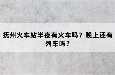 抚州火车站半夜有火车吗？晚上还有列车吗？