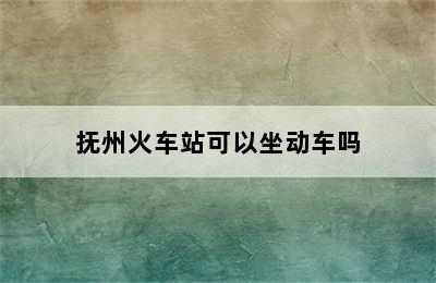 抚州火车站可以坐动车吗