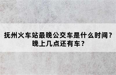 抚州火车站最晚公交车是什么时间？晚上几点还有车？