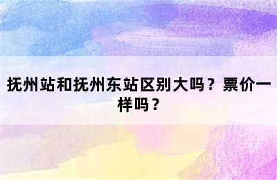 抚州站和抚州东站区别大吗？票价一样吗？