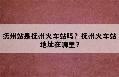 抚州站是抚州火车站吗？抚州火车站地址在哪里？