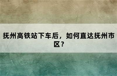 抚州高铁站下车后，如何直达抚州市区？