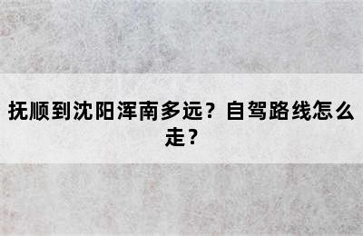 抚顺到沈阳浑南多远？自驾路线怎么走？