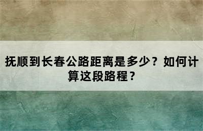 抚顺到长春公路距离是多少？如何计算这段路程？