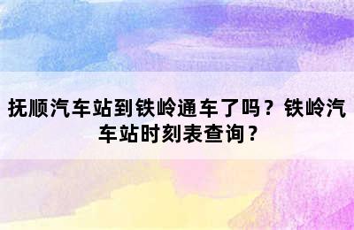 抚顺汽车站到铁岭通车了吗？铁岭汽车站时刻表查询？