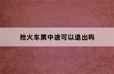 抢火车票中途可以退出吗