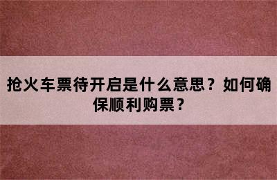 抢火车票待开启是什么意思？如何确保顺利购票？