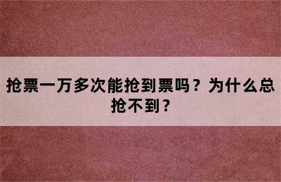 抢票一万多次能抢到票吗？为什么总抢不到？