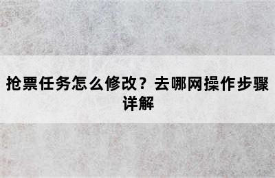抢票任务怎么修改？去哪网操作步骤详解