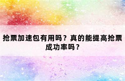 抢票加速包有用吗？真的能提高抢票成功率吗？