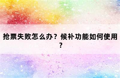 抢票失败怎么办？候补功能如何使用？