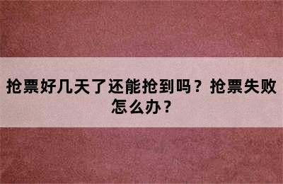 抢票好几天了还能抢到吗？抢票失败怎么办？