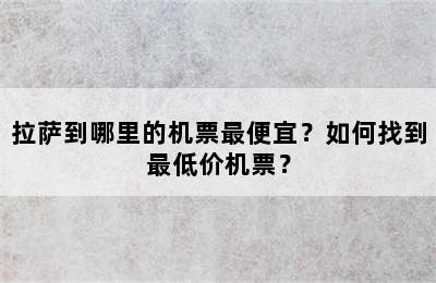 拉萨到哪里的机票最便宜？如何找到最低价机票？