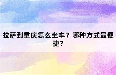 拉萨到重庆怎么坐车？哪种方式最便捷？