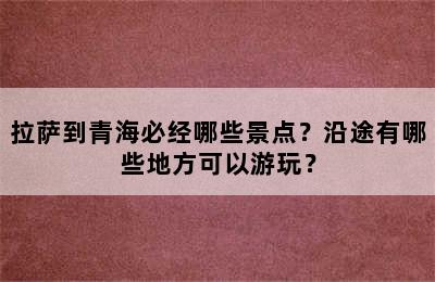 拉萨到青海必经哪些景点？沿途有哪些地方可以游玩？