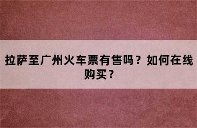 拉萨至广州火车票有售吗？如何在线购买？