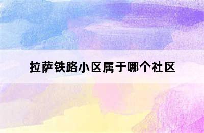 拉萨铁路小区属于哪个社区