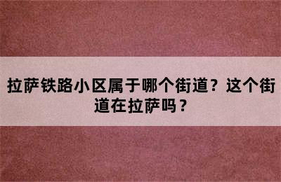 拉萨铁路小区属于哪个街道？这个街道在拉萨吗？