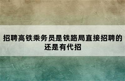 招聘高铁乘务员是铁路局直接招聘的还是有代招