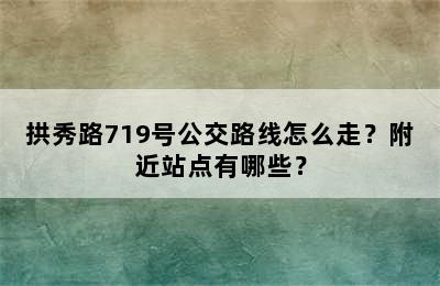 拱秀路719号公交路线怎么走？附近站点有哪些？