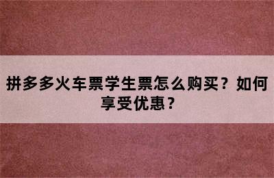 拼多多火车票学生票怎么购买？如何享受优惠？