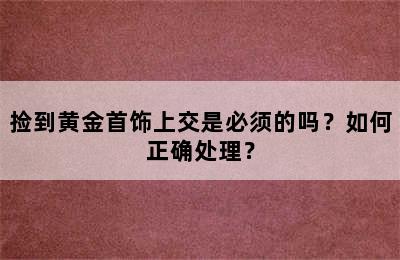 捡到黄金首饰上交是必须的吗？如何正确处理？