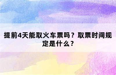提前4天能取火车票吗？取票时间规定是什么？