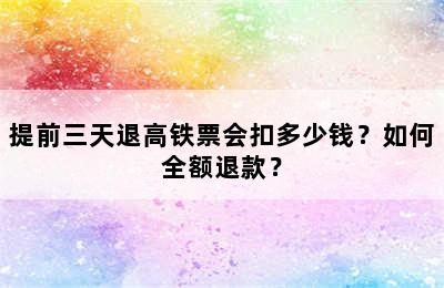 提前三天退高铁票会扣多少钱？如何全额退款？