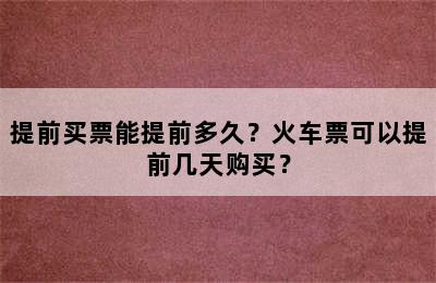 提前买票能提前多久？火车票可以提前几天购买？