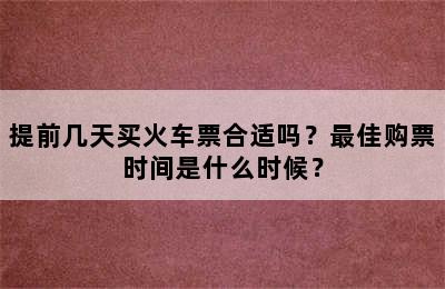 提前几天买火车票合适吗？最佳购票时间是什么时候？