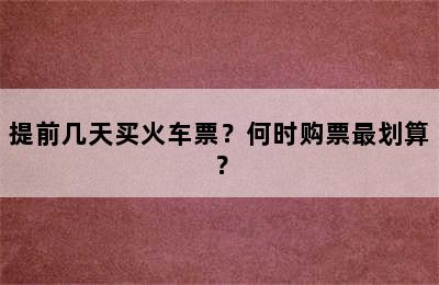 提前几天买火车票？何时购票最划算？