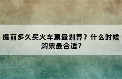 提前多久买火车票最划算？什么时候购票最合适？
