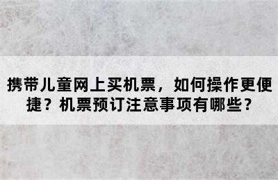 携带儿童网上买机票，如何操作更便捷？机票预订注意事项有哪些？