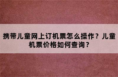 携带儿童网上订机票怎么操作？儿童机票价格如何查询？