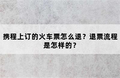 携程上订的火车票怎么退？退票流程是怎样的？