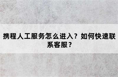 携程人工服务怎么进入？如何快速联系客服？
