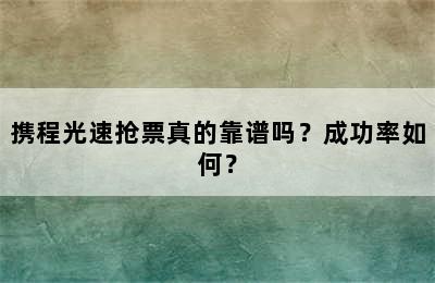 携程光速抢票真的靠谱吗？成功率如何？