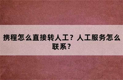 携程怎么直接转人工？人工服务怎么联系？