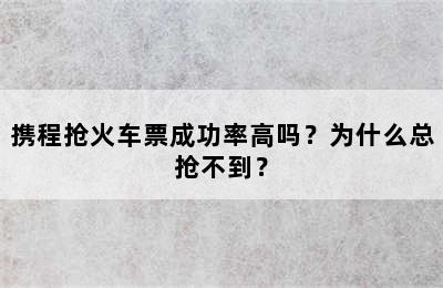 携程抢火车票成功率高吗？为什么总抢不到？