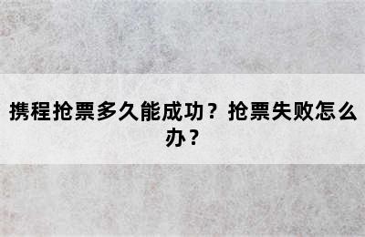 携程抢票多久能成功？抢票失败怎么办？