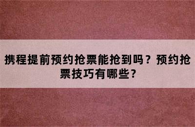 携程提前预约抢票能抢到吗？预约抢票技巧有哪些？
