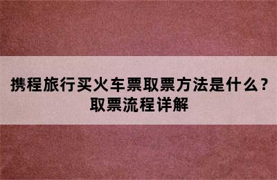 携程旅行买火车票取票方法是什么？取票流程详解
