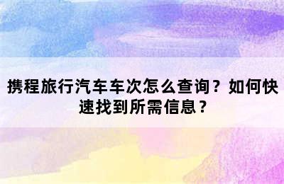 携程旅行汽车车次怎么查询？如何快速找到所需信息？